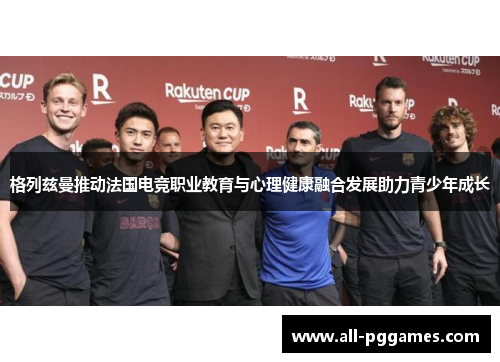 格列兹曼推动法国电竞职业教育与心理健康融合发展助力青少年成长