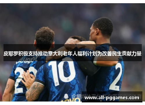 皮耶罗积极支持推动意大利老年人福利计划为改善民生贡献力量