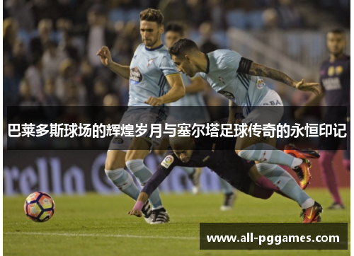 巴莱多斯球场的辉煌岁月与塞尔塔足球传奇的永恒印记