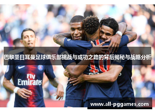 巴黎圣日耳曼足球俱乐部挑战与成功之路的背后揭秘与战略分析