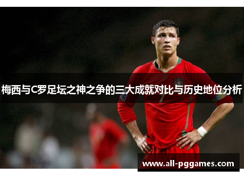 梅西与C罗足坛之神之争的三大成就对比与历史地位分析