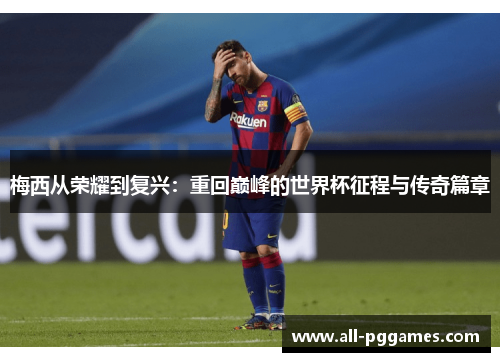 梅西从荣耀到复兴：重回巅峰的世界杯征程与传奇篇章