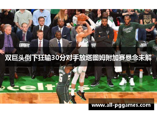 双巨头倒下狂输30分对手放塔图姆附加赛悬念未解