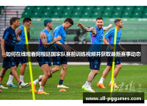 如何在线观看阿根廷国家队赛前训练视频并获取最新赛事动态