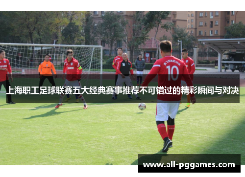 上海职工足球联赛五大经典赛事推荐不可错过的精彩瞬间与对决