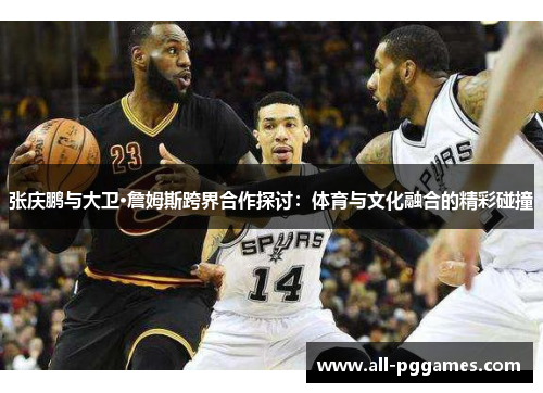 张庆鹏与大卫·詹姆斯跨界合作探讨：体育与文化融合的精彩碰撞
