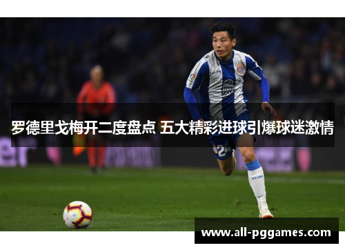 罗德里戈梅开二度盘点 五大精彩进球引爆球迷激情