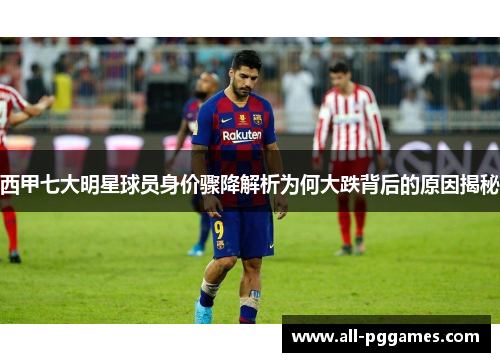 西甲七大明星球员身价骤降解析为何大跌背后的原因揭秘