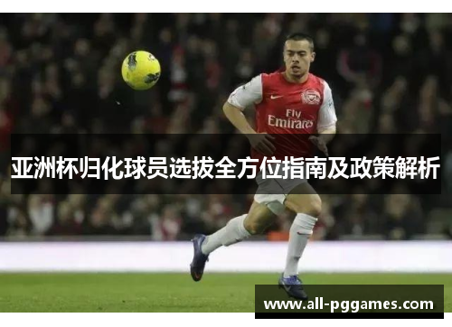 亚洲杯归化球员选拔全方位指南及政策解析