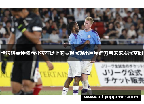 卡拉格点评穆西亚拉在场上的表现展现出巨星潜力与未来发展空间
