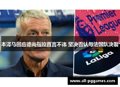 本泽马回应德尚指控直言不讳 坚决否认与法国队决裂