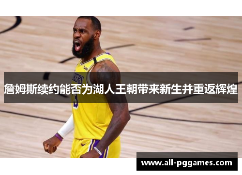 詹姆斯续约能否为湖人王朝带来新生并重返辉煌