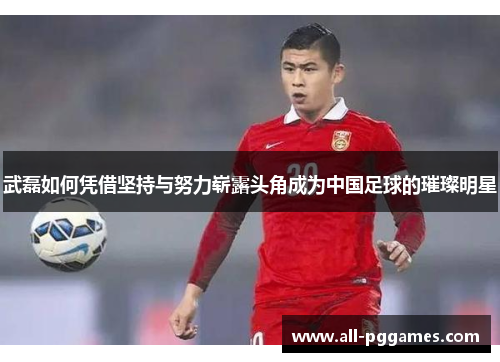 武磊如何凭借坚持与努力崭露头角成为中国足球的璀璨明星