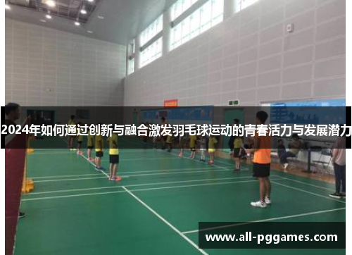 2024年如何通过创新与融合激发羽毛球运动的青春活力与发展潜力