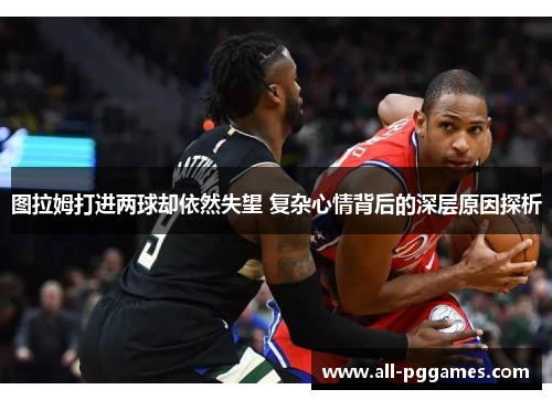 图拉姆打进两球却依然失望 复杂心情背后的深层原因探析