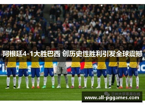 阿根廷4-1大胜巴西 创历史性胜利引发全球震撼