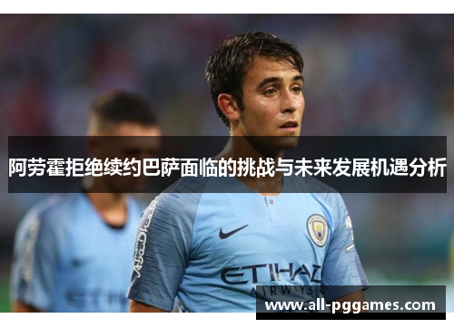 阿劳霍拒绝续约巴萨面临的挑战与未来发展机遇分析