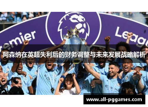 阿森纳在英超失利后的财务调整与未来发展战略解析