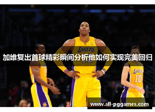 加维复出首球精彩瞬间分析他如何实现完美回归