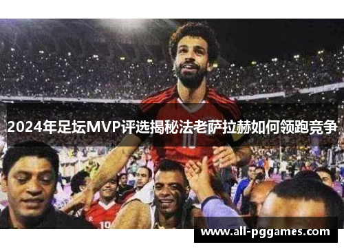 2024年足坛MVP评选揭秘法老萨拉赫如何领跑竞争