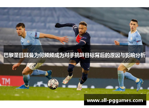 巴黎圣日耳曼为何频频成为对手挑衅目标背后的原因与影响分析