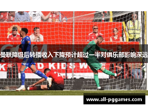 曼联降级后转播收入下降预计超过一半对俱乐部影响深远