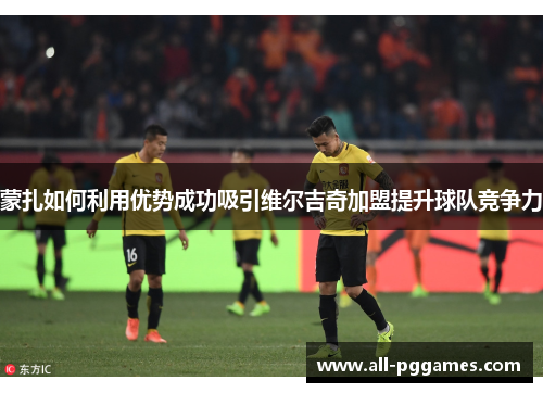 蒙扎如何利用优势成功吸引维尔吉奇加盟提升球队竞争力
