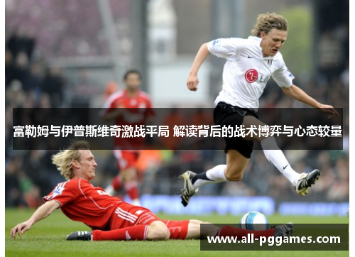 富勒姆与伊普斯维奇激战平局 解读背后的战术博弈与心态较量