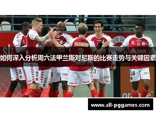 如何深入分析周六法甲兰斯对尼斯的比赛走势与关键因素