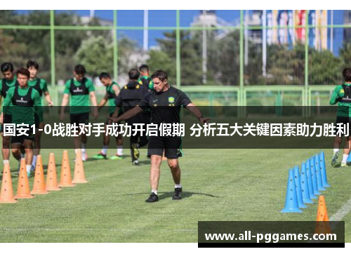国安1-0战胜对手成功开启假期 分析五大关键因素助力胜利