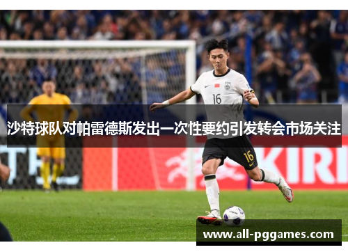 沙特球队对帕雷德斯发出一次性要约引发转会市场关注