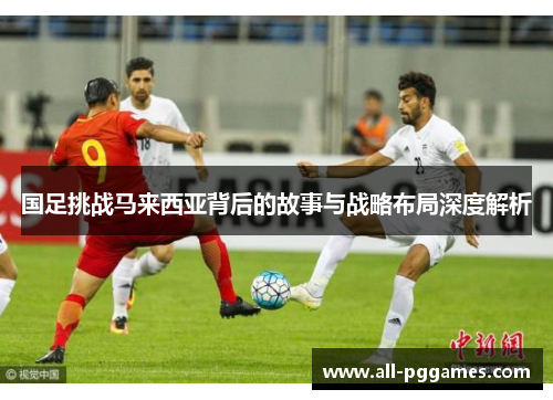 国足挑战马来西亚背后的故事与战略布局深度解析