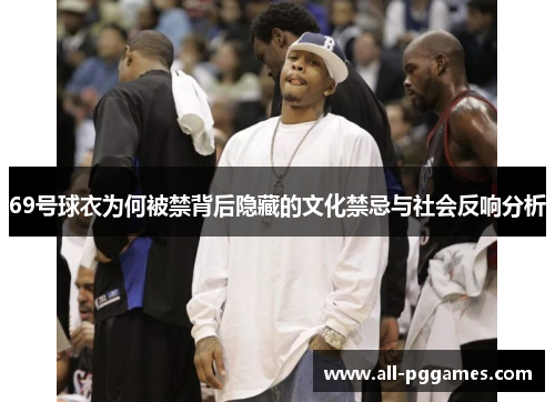 69号球衣为何被禁背后隐藏的文化禁忌与社会反响分析