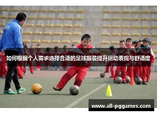 如何根据个人需求选择合适的足球服装提升运动表现与舒适度
