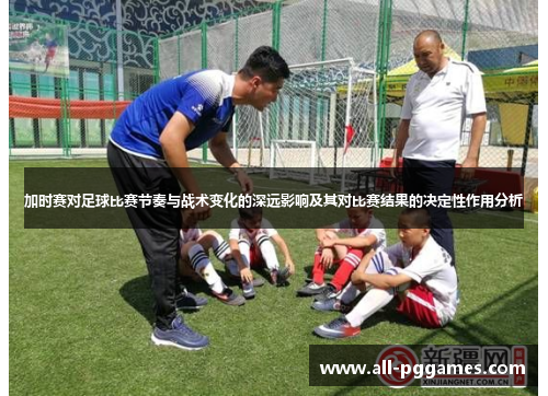 加时赛对足球比赛节奏与战术变化的深远影响及其对比赛结果的决定性作用分析