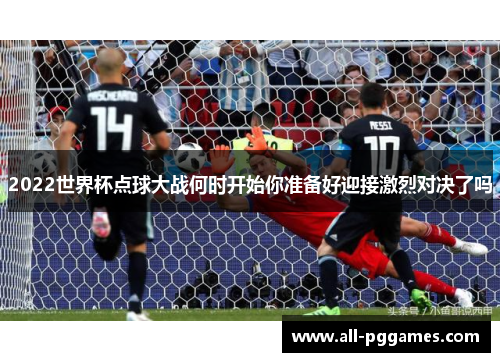 2022世界杯点球大战何时开始你准备好迎接激烈对决了吗