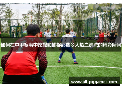 如何在中甲赛事中挖掘和捕捉那些令人热血沸腾的精彩瞬间