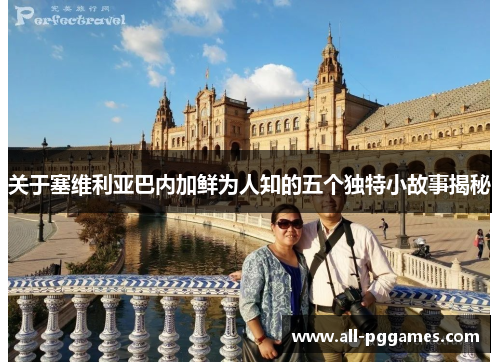 关于塞维利亚巴内加鲜为人知的五个独特小故事揭秘