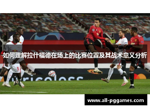 如何理解拉什福德在场上的比赛位置及其战术意义分析
