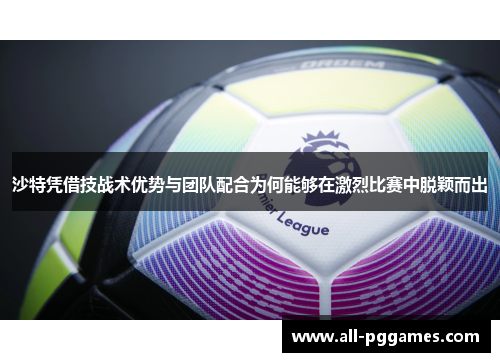沙特凭借技战术优势与团队配合为何能够在激烈比赛中脱颖而出