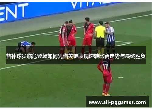 替补球员临危登场如何凭借关键表现逆转比赛走势与最终胜负
