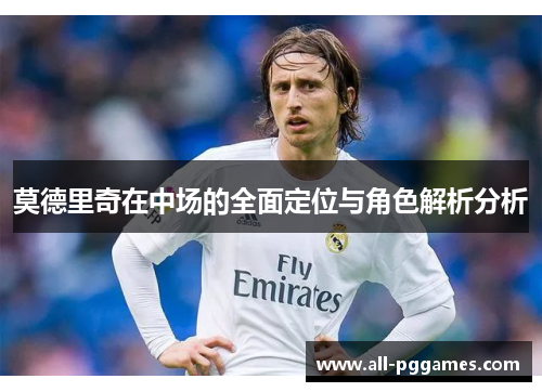莫德里奇在中场的全面定位与角色解析分析