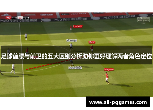 足球前腰与前卫的五大区别分析助你更好理解两者角色定位