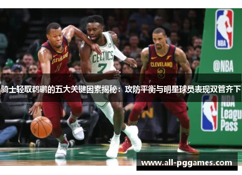 骑士轻取鹈鹕的五大关键因素揭秘：攻防平衡与明星球员表现双管齐下