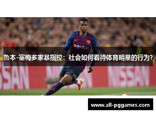 鲁本-塞梅多家暴指控：社会如何看待体育明星的行为？