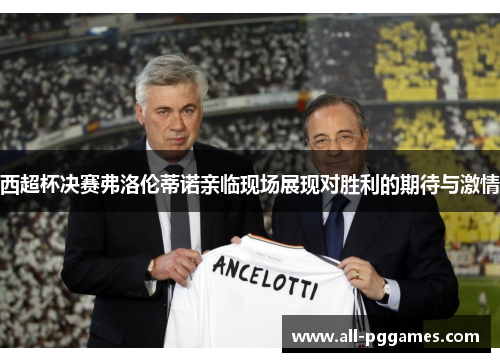 西超杯决赛弗洛伦蒂诺亲临现场展现对胜利的期待与激情 西超杯决赛弗洛伦蒂诺亲临现场展现对胜利的期待与激情
