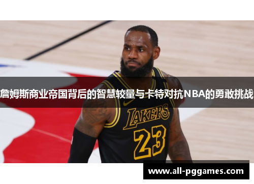 詹姆斯商业帝国背后的智慧较量与卡特对抗NBA的勇敢挑战 詹姆斯商业帝国背后的智慧较量与卡特对抗NBA的勇敢挑战
