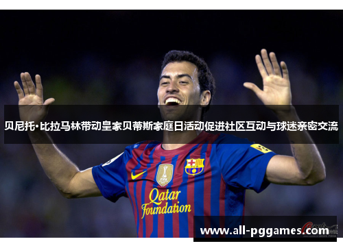 贝尼托·比拉马林带动皇家贝蒂斯家庭日活动促进社区互动与球迷亲密交流 贝尼托·比拉马林带动皇家贝蒂斯家庭日活动促进社区互动与球迷亲密交流