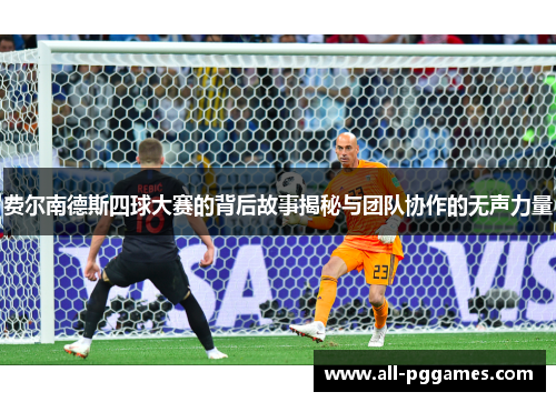 费尔南德斯四球大赛的背后故事揭秘与团队协作的无声力量 费尔南德斯四球大赛的背后故事揭秘与团队协作的无声力量