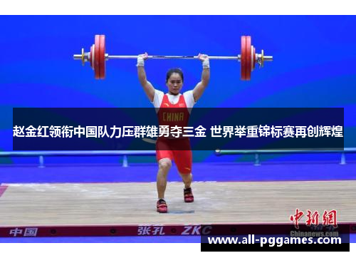 赵金红领衔中国队力压群雄勇夺三金 世界举重锦标赛再创辉煌 赵金红领衔中国队力压群雄勇夺三金 世界举重锦标赛再创辉煌